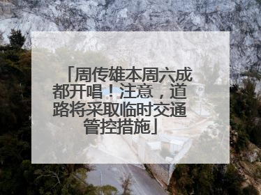 周传雄本周六成都开唱！注意，道路将采取临时交通管控措施