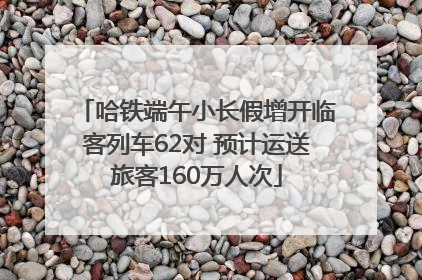 哈铁端午小长假增开临客列车62对 预计运送旅客160万人次