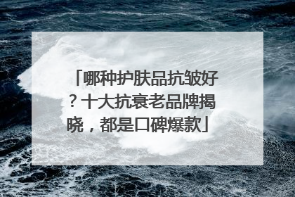 哪种护肤品抗皱好？十大抗衰老品牌揭晓，都是口碑爆款