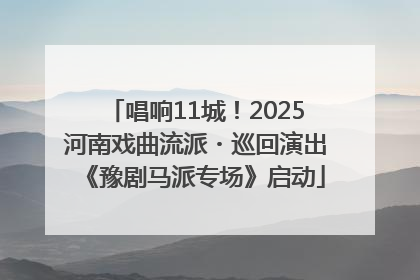 唱响11城！2025河南戏曲流派・巡回演出《豫剧马派专场》启动