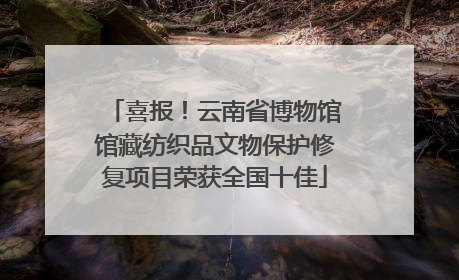 喜报！云南省博物馆馆藏纺织品文物保护修复项目荣获全国十佳