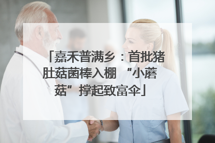 嘉禾普满乡：首批猪肚菇菌棒入棚 “小蘑菇”撑起致富伞