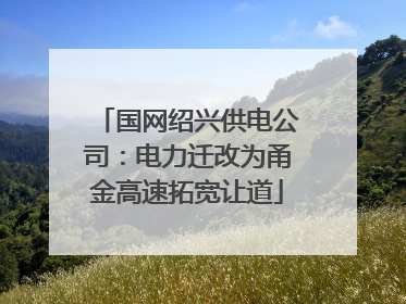 国网绍兴供电公司：电力迁改为甬金高速拓宽让道