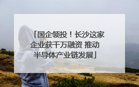 国企领投！长沙这家企业获千万融资 推动半导体产业链发展