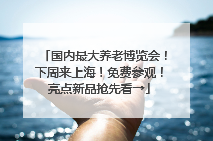 国内最大养老博览会！下周来上海！免费参观！亮点新品抢先看→