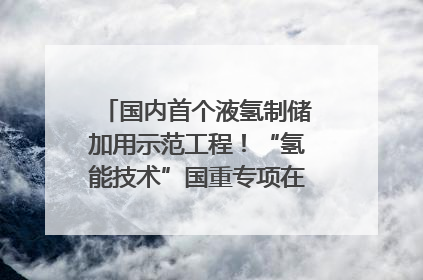 国内首个液氢制储加用示范工程！“氢能技术”国重专项在四川南充启动｜打赢经济发展翻身仗