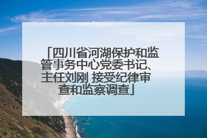 四川省河湖保护和监管事务中心党委书记、主任刘刚 接受纪律审查和监察调查