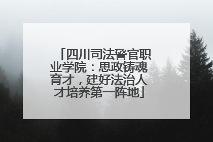 四川司法警官职业学院：思政铸魂育才，建好法治人才培养第一阵地