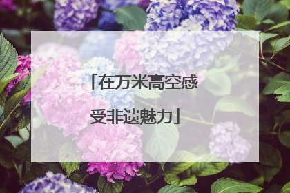 在万米高空感受非遗魅力