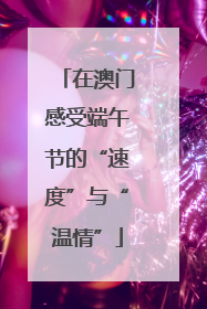 在澳门感受端午节的“速度”与“温情”