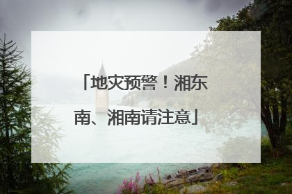 地灾预警！湘东南、湘南请注意