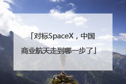 对标SpaceX，中国商业航天走到哪一步了