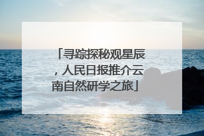 寻踪探秘观星辰，人民日报推介云南自然研学之旅