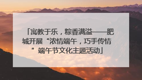 寓教于乐，粽香满溢——肥城开展“浓情端午，巧手传情”端午节文化主题活动