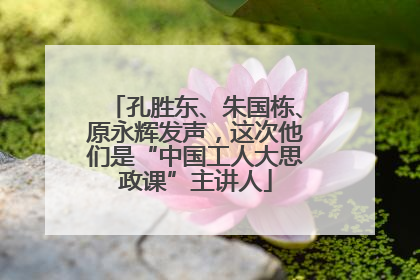 孔胜东、朱国栋、原永辉发声，这次他们是“中国工人大思政课”主讲人