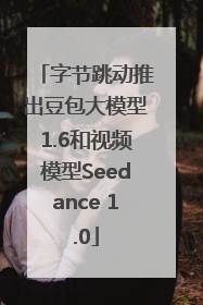 字节跳动推出豆包大模型1.6和视频模型Seedance 1.0