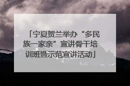 宁夏贺兰举办“多民族一家亲”宣讲骨干培训班暨示范宣讲活动
