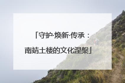 守护·焕新·传承：南靖土楼的文化涅槃