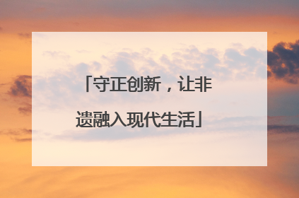 守正创新，让非遗融入现代生活