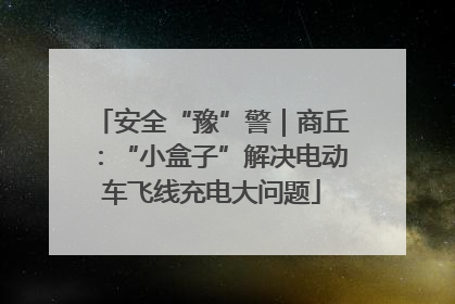 安全“豫”警｜商丘：“小盒子”解决电动车飞线充电大问题