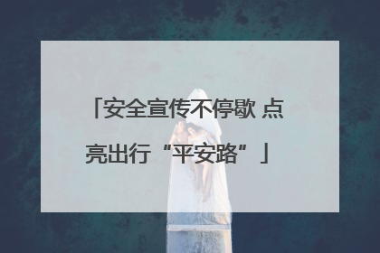 安全宣传不停歇 点亮出行“平安路”