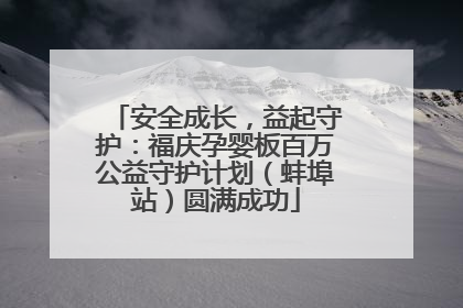 安全成长，益起守护：福庆孕婴板百万公益守护计划（蚌埠站）圆满成功