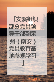 安溪组织部分党员领导干部到泉州（南安）党员教育基地参观学习