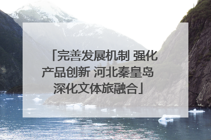 完善发展机制 强化产品创新 河北秦皇岛深化文体旅融合