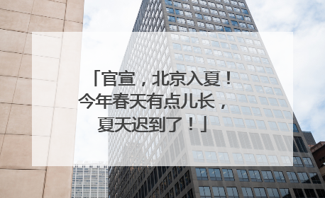 官宣，北京入夏！今年春天有点儿长，夏天迟到了！