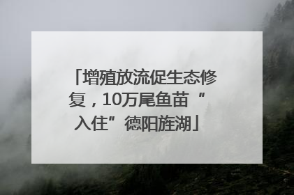 增殖放流促生态修复，10万尾鱼苗“入住”德阳旌湖