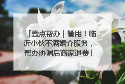 壹点帮办｜管用！临沂小伙不满婚介服务，帮办协调后商家退费