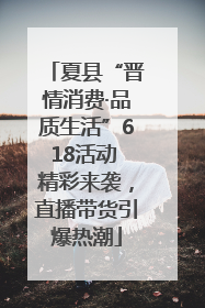 夏县“晋情消费·品质生活”618活动 精彩来袭，直播带货引爆热潮