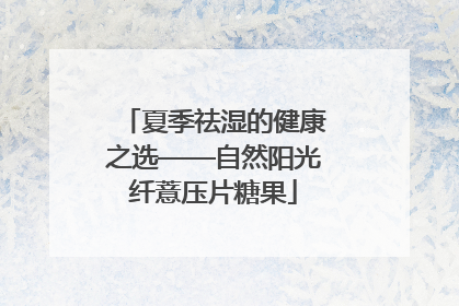 夏季祛湿的健康之选——自然阳光纤薏压片糖果
