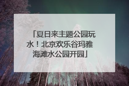 夏日来主题公园玩水！北京欢乐谷玛雅海滩水公园开园