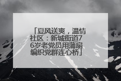 夏风送爽，温情社区：新城街道76岁老党员用蒲扇编织党群连心桥