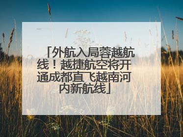 外航入局蓉越航线！越捷航空将开通成都直飞越南河内新航线