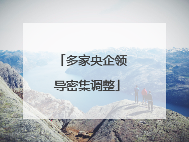 多家央企领导密集调整