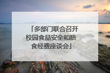 多部门联合召开校园食品安全和膳食经费座谈会