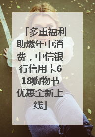 多重福利助燃年中消费，中信银行信用卡618购物节优惠全新上线