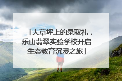 大草坪上的录取礼，乐山翡翠实验学校开启生态教育沉浸之旅
