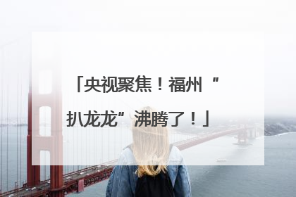 央视聚焦！福州“扒龙龙”沸腾了！