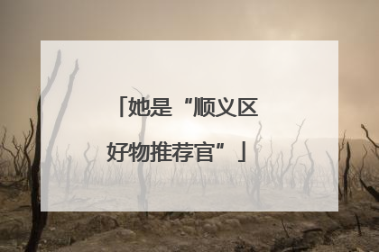 她是“顺义区好物推荐官”