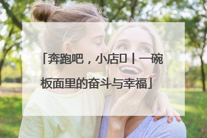 奔跑吧，小店㊳丨一碗板面里的奋斗与幸福