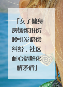 女子健身房锻炼扭伤腰引发赔偿纠纷，社区耐心调解化解矛盾
