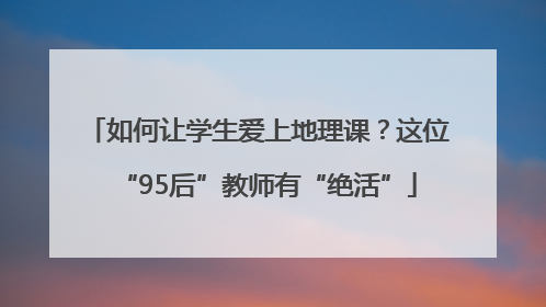如何让学生爱上地理课？这位“95后”教师有“绝活”