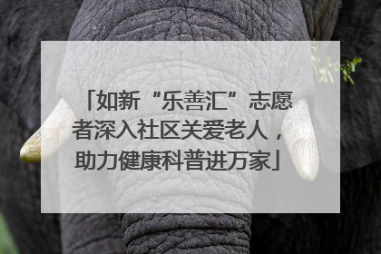 如新“乐善汇”志愿者深入社区关爱老人，助力健康科普进万家