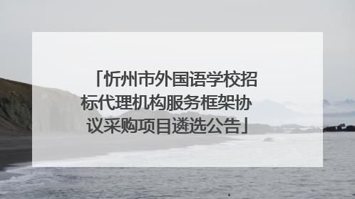 忻州市外国语学校招标代理机构服务框架协议采购项目遴选公告