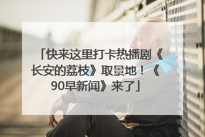 快来这里打卡热播剧《长安的荔枝》取景地！《90早新闻》来了