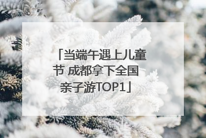 当端午遇上儿童节 成都拿下全国亲子游TOP1
