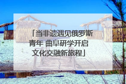 当非遗遇见俄罗斯青年 曲阜研学开启文化交融新旅程